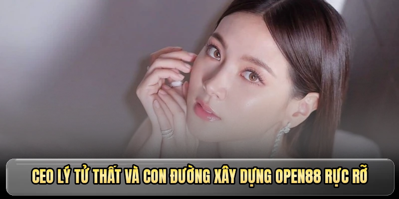 CEO Lý Tử Thất và con đường xây dựng OPEN88 rực rỡ