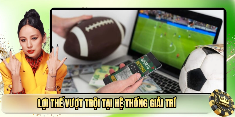 Lợi thế vượt trội tại hệ thống giải trí