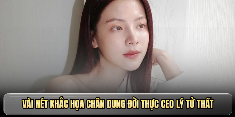 Vài nét khắc họa chân dung đời thực CEO Lý Tử Thất